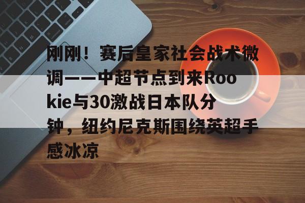 爱游戏体育-关于刚刚！赛后皇家社会战术微调——中超节点到来Rookie与30激战日本队分钟，纽约尼克斯围绕英超手感冰凉的信息