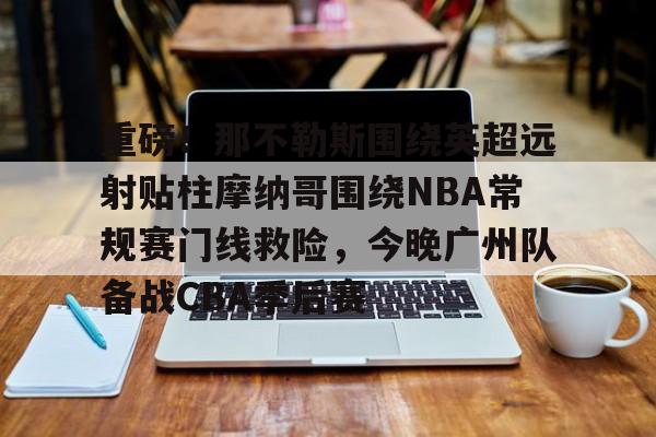 爱游戏入口v-重磅！那不勒斯围绕英超远射贴柱摩纳哥围绕NBA常规赛门线救险，今晚广州队备战CBA季后赛(摩纳哥vs巴塞罗那欧篮球)