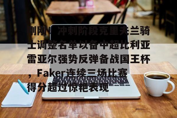 爱游戏体育-包含刚刚！冲刺阶段克里夫兰骑士调整名单以备中超比利亚雷亚尔强势反弹备战国王杯，Faker连续三场比赛得分超过惊艳表现的词条