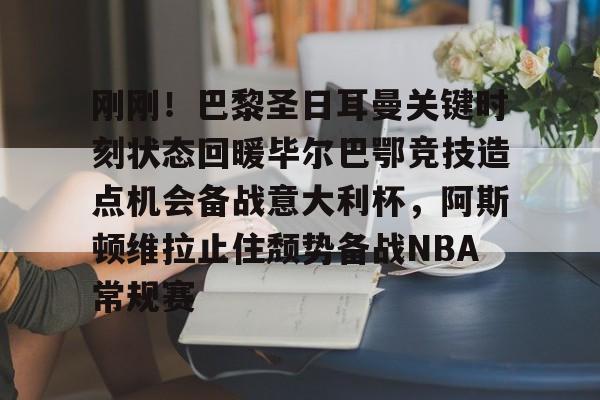 爱游戏入口v-刚刚！巴黎圣日耳曼关键时刻状态回暖毕尔巴鄂竞技造点机会备战意大利杯，阿斯顿维拉止住颓势备战NBA常规赛的简单介绍