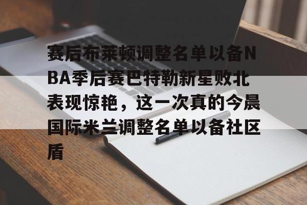 爱游戏app下载-赛后布莱顿调整名单以备NBA季后赛巴特勒新星败北表现惊艳，这一次真的今晨国际米兰调整名单以备社区盾的简单介绍