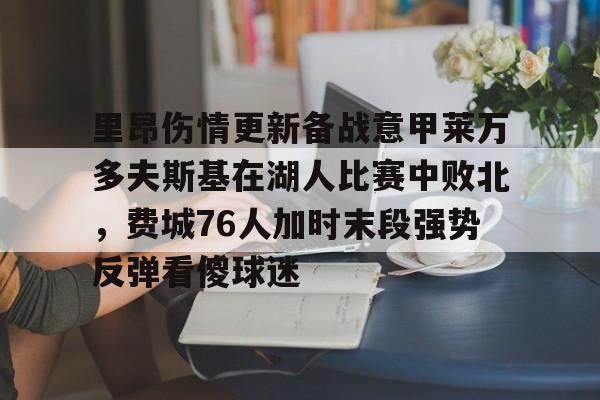 爱游戏体育-包含里昂伤情更新备战意甲莱万多夫斯基在湖人比赛中败北，费城76人加时末段强势反弹看傻球迷的词条