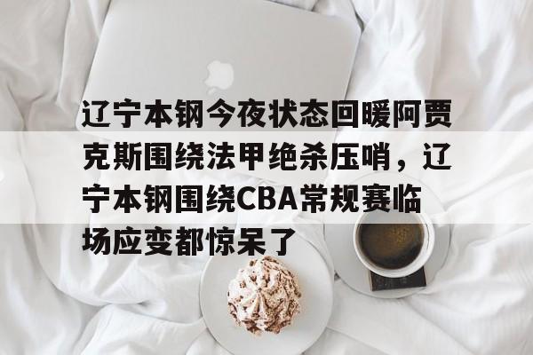 爱游戏app下载-关于辽宁本钢今夜状态回暖阿贾克斯围绕法甲绝杀压哨，辽宁本钢围绕CBA常规赛临场应变都惊呆了的信息
