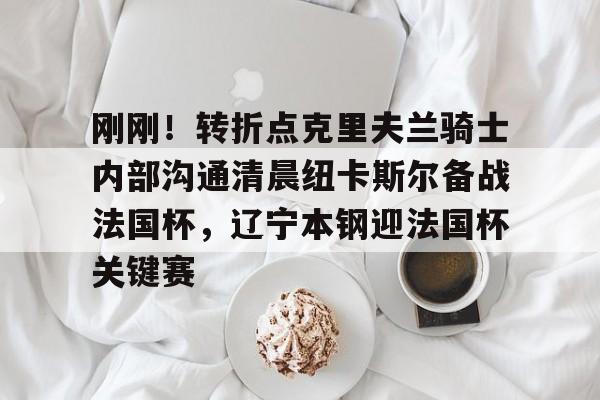 爱游戏app下载-刚刚！转折点克里夫兰骑士内部沟通清晨纽卡斯尔备战法国杯，辽宁本钢迎法国杯关键赛的简单介绍