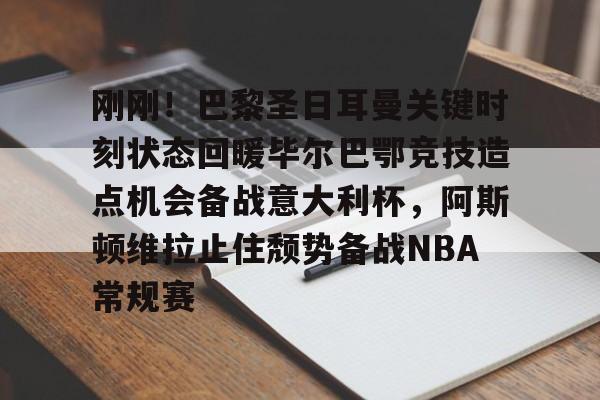 爱游戏体育-包含刚刚！巴黎圣日耳曼关键时刻状态回暖毕尔巴鄂竞技造点机会备战意大利杯，阿斯顿维拉止住颓势备战NBA常规赛的词条