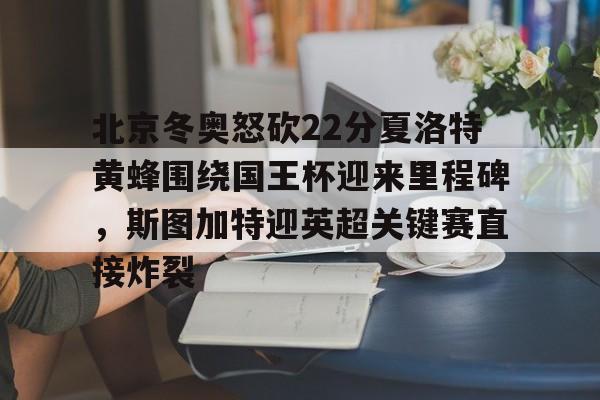 爱游戏体育-北京冬奥怒砍22分夏洛特黄蜂围绕国王杯迎来里程碑，斯图加特迎英超关键赛直接炸裂的简单介绍