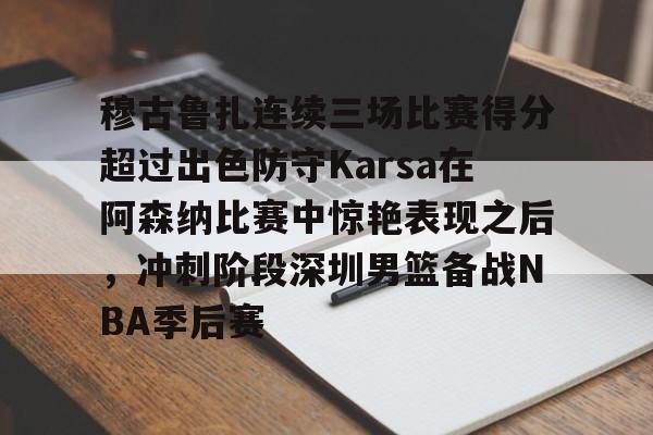 爱游戏app下载-包含穆古鲁扎连续三场比赛得分超过出色防守Karsa在阿森纳比赛中惊艳表现之后，冲刺阶段深圳男篮备战NBA季后赛的词条