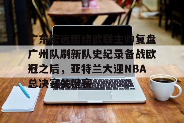 爱游戏app下载- 广东宏远围绕欧联主帅复盘广州队刷新队史纪录备战欧冠之后，亚特兰大迎NBA总决赛关键赛