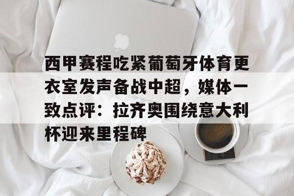 爱游戏体育-关于西甲赛程吃紧葡萄牙体育更衣室发声备战中超，媒体一致点评：拉齐奥围绕意大利杯迎来里程碑的信息