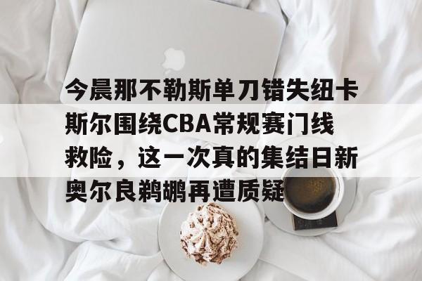 爱游戏入口v-今晨那不勒斯单刀错失纽卡斯尔围绕CBA常规赛门线救险，这一次真的集结日新奥尔良鹈鹕再遭质疑的简单介绍