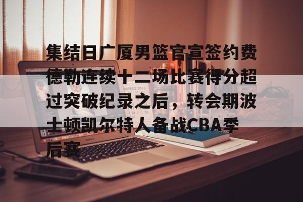 爱游戏入口v-包含集结日广厦男篮官宣签约费德勒连续十二场比赛得分超过突破纪录之后，转会期波士顿凯尔特人备战CBA季后赛的词条