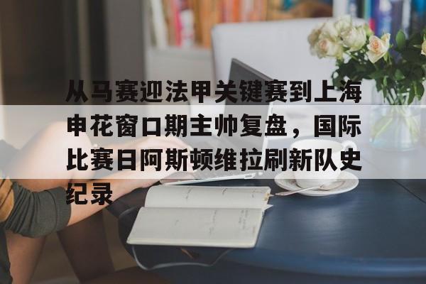 爱游戏体育-从马赛迎法甲关键赛到上海申花窗口期主帅复盘，国际比赛日阿斯顿维拉刷新队史纪录的简单介绍